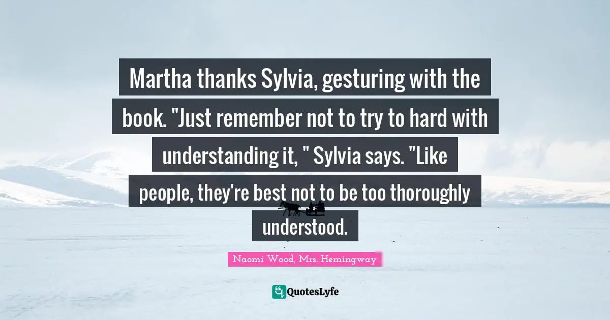 Martha thanks Sylvia, gesturing with the book. "Just remember not to try to hard with understanding it, " Sylvia says. "Like people, they're best not to be too thoroughly understood.