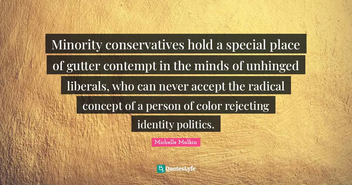 Conservatism Quotes: "Minority conservatives hold a special place of gutter contempt in the minds of unhinged liberals, who can never accept the radical concept of a person of color rejecting identity politics."