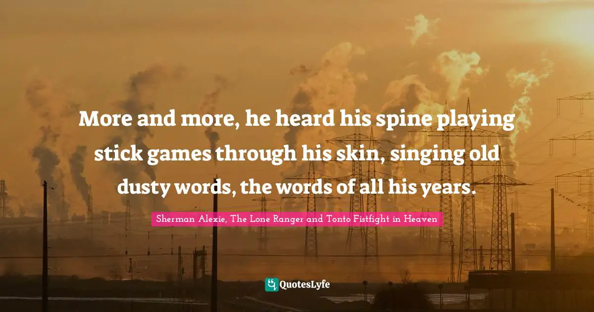 More and more, he heard his spine playing stick games through his skin, singing old dusty words, the words of all his years.