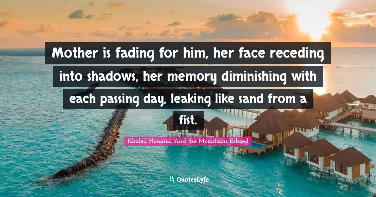 Mother is fading for him, her face receding into shadows, her memory diminishing with each passing day, leaking like sand from a fist.