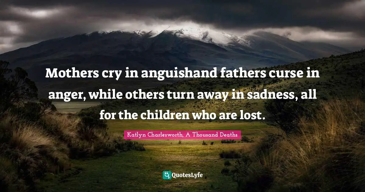 Mothers cry in anguishand fathers curse in anger, while others turn away in sadness, all for the children who are lost.