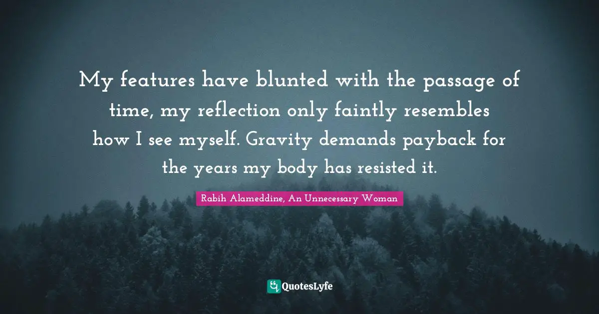 My features have blunted with the passage of time, my reflection only faintly resembles how I see myself. Gravity demands payback for the years my body has resisted it.
