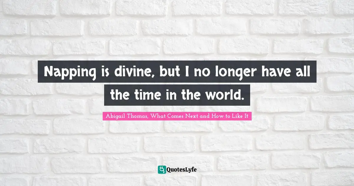 Napping is divine, but I no longer have all the time in the world.