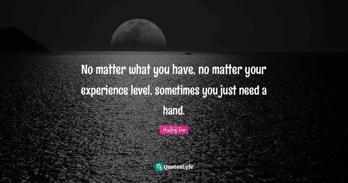 No matter what you have, no matter your experience level, sometimes you just need a hand.