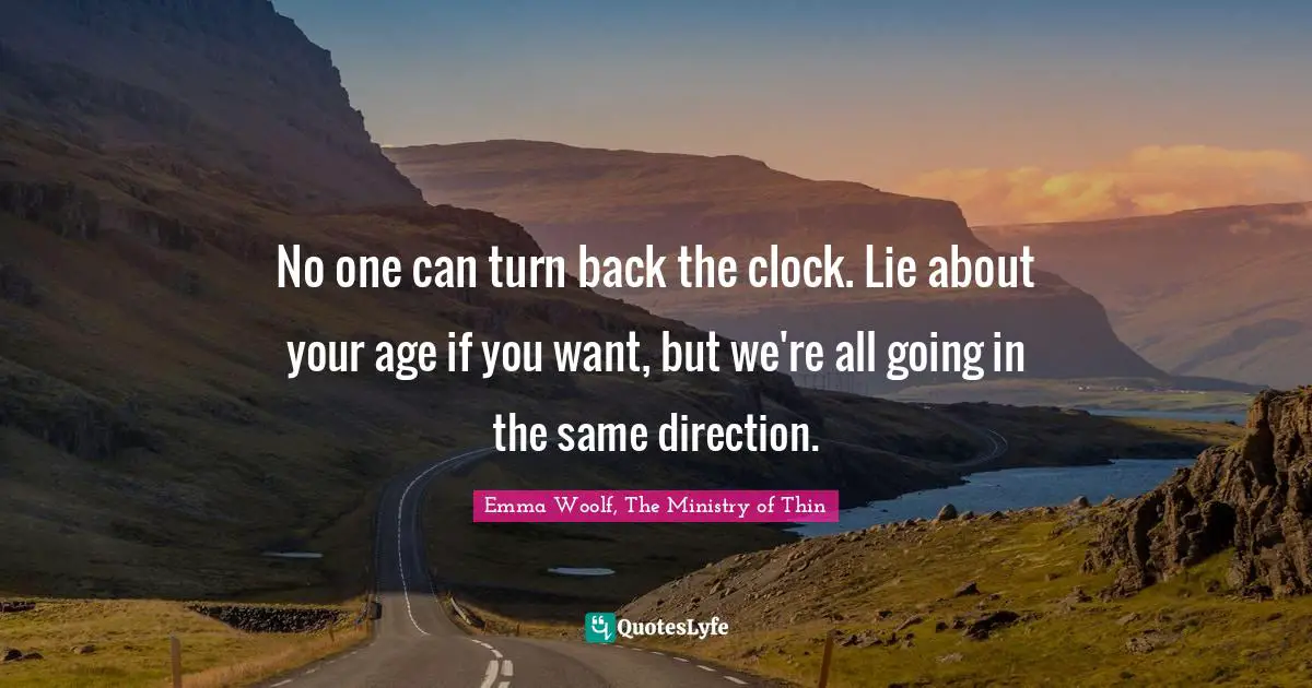 No one can turn back the clock. Lie about your age if you want, but we're all going in the same direction.