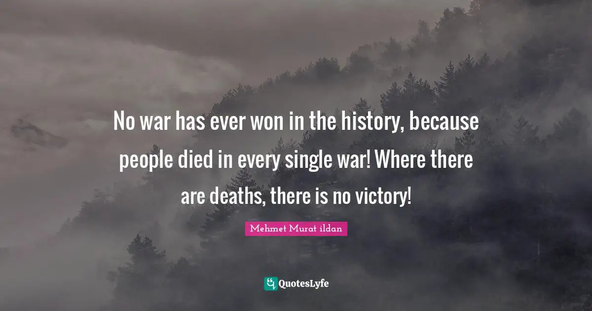 No war has ever won in the history, because people died in every single war! Where there are deaths, there is no victory!