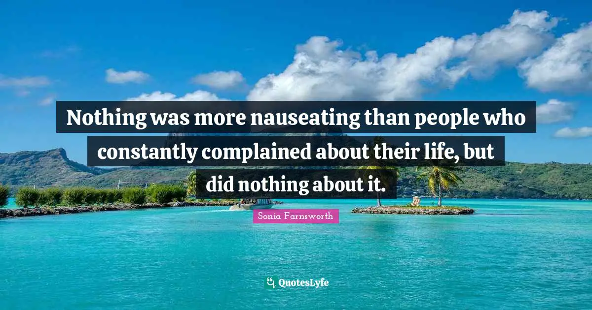 Nothing was more nauseating than people who constantly complained about their life, but did nothing about it.
