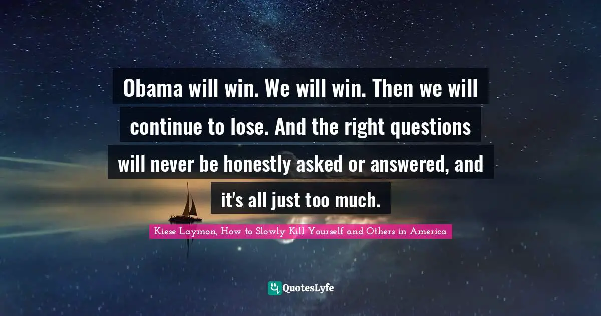 Obama will win. We will win. Then we will continue to lose. And the right questions will never be honestly asked or answered, and it's all just too much.