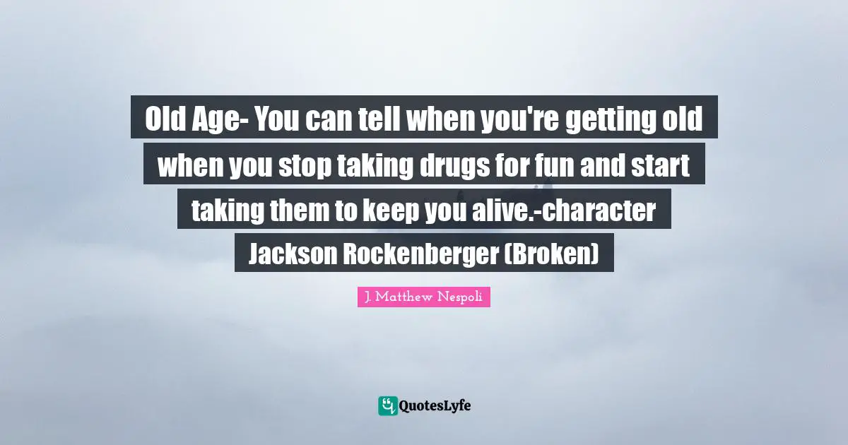 Old Age- You can tell when you're getting old when you stop taking drugs for fun and start taking them to keep you alive.-character Jackson Rockenberger (Broken)