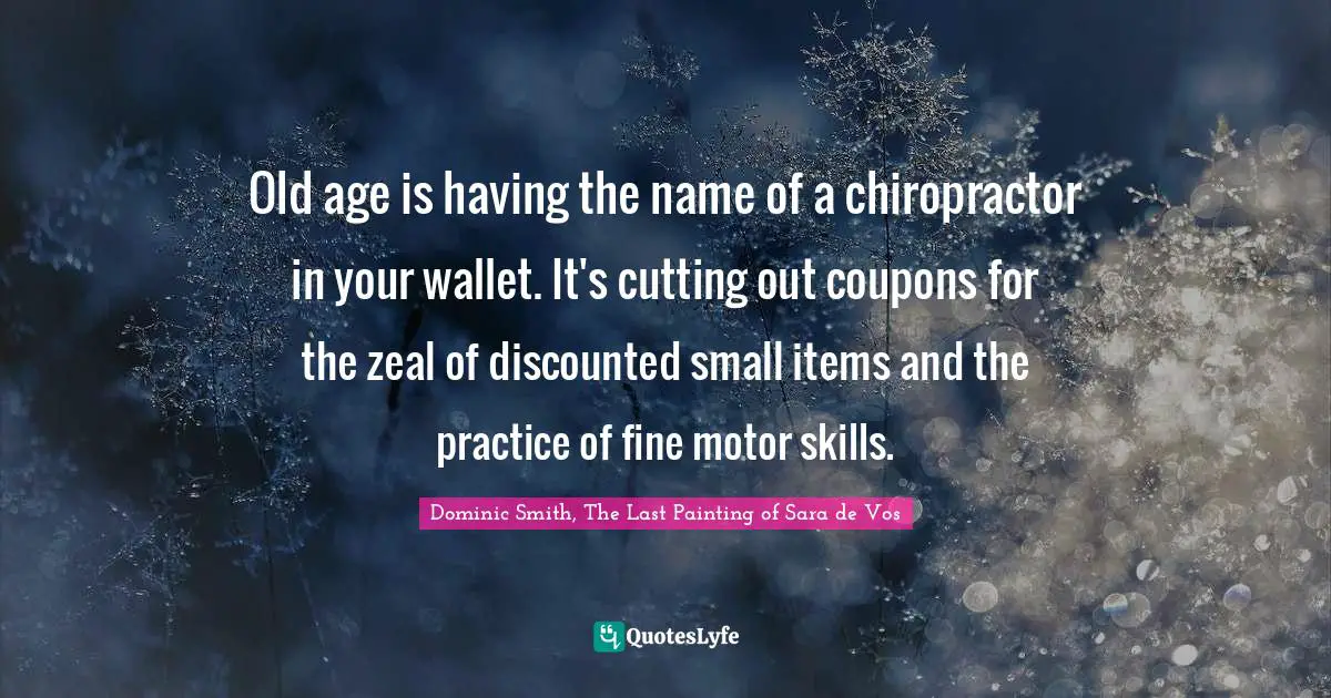 Old age is having the name of a chiropractor in your wallet. It's cutting out coupons for the zeal of discounted small items and the practice of fine motor skills.