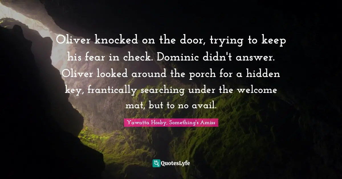 Oliver knocked on the door, trying to keep his fear in check. Dominic didn't answer. Oliver looked around the porch for a hidden key, frantically searching under the welcome mat, but to no avail.