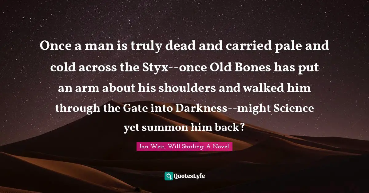 Once a man is truly dead and carried pale and cold across the Styx--once Old Bones has put an arm about his shoulders and walked him through the Gate into Darkness--might Science yet summon him back?