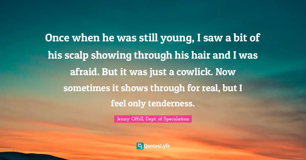 Once when he was still young, I saw a bit of his scalp showing through his hair and I was afraid. But it was just a cowlick. Now sometimes it shows through for real, but I feel only tenderness.