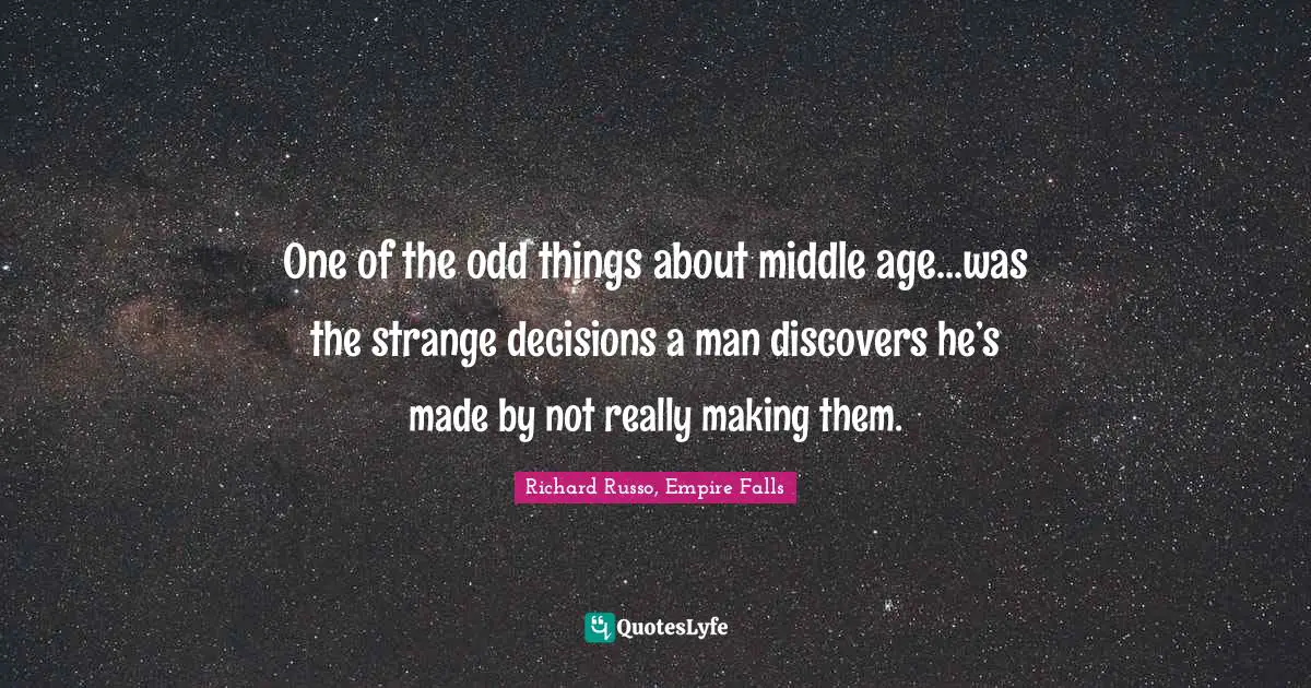 One of the odd things about middle age...was the strange decisions a man discovers he’s made by not really making them.
