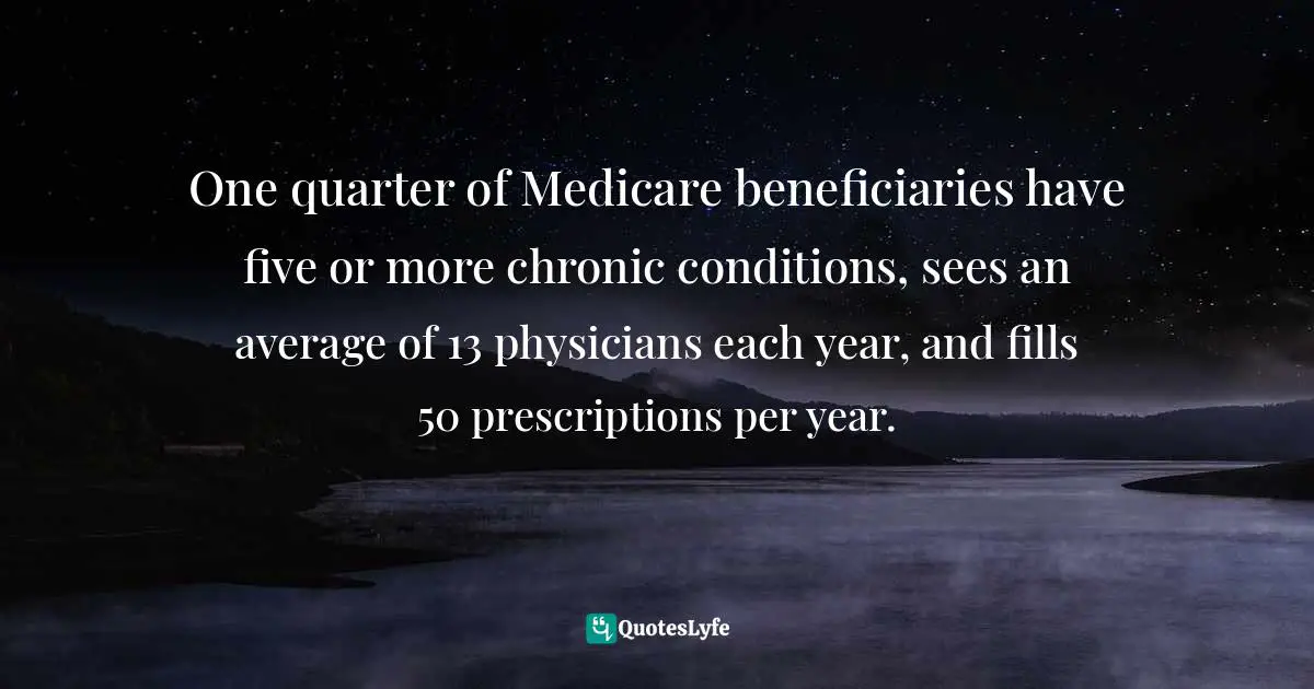 One quarter of Medicare beneficiaries have five or more chronic conditions, sees an average of 13 physicians each year, and fills 50 prescriptions per year.