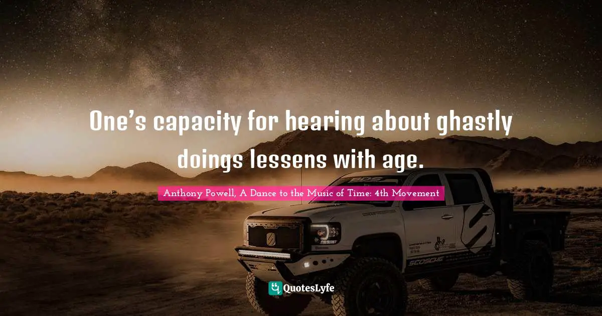Anthony Powell, A Dance To The Music Of Time: 4th Movement Quotes: "One’s capacity for hearing about ghastly doings lessens with age."