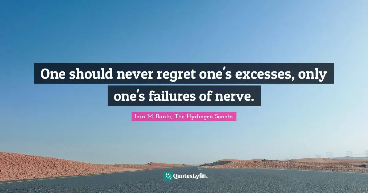One should never regret one's excesses, only one's failures of nerve.