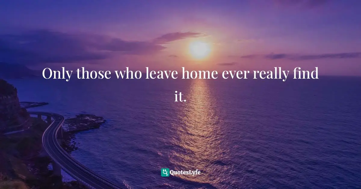 Only those who leave home ever really find it.