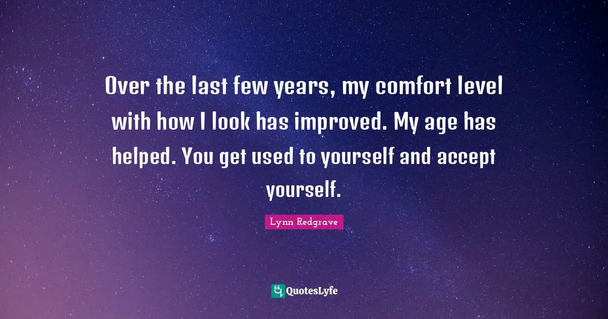 Over the last few years, my comfort level with how I look has improved. My age has helped. You get used to yourself and accept yourself.