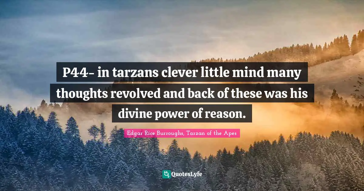 P44- in tarzans clever little mind many thoughts revolved and back of these was his divine power of reason.