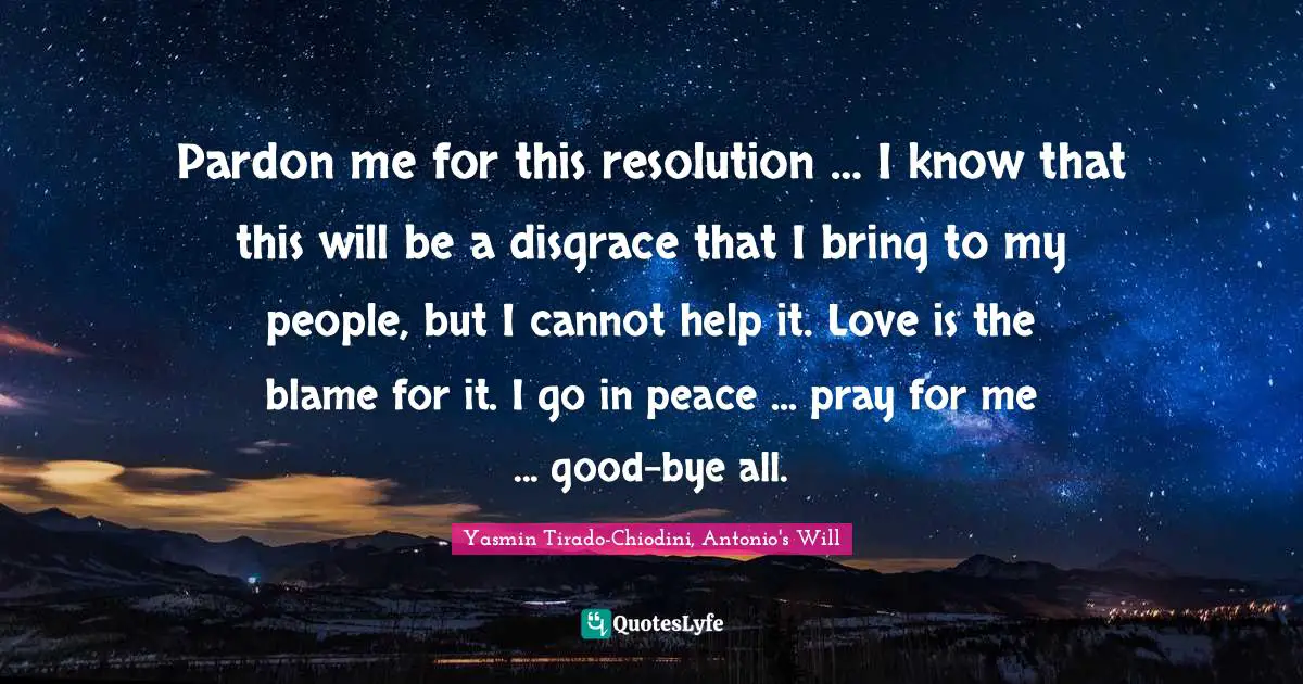 Pardon me for this resolution … I know that this will be a disgrace that I bring to my people, but I cannot help it. Love is the blame for it. I go in peace ... pray for me ... good-bye all.