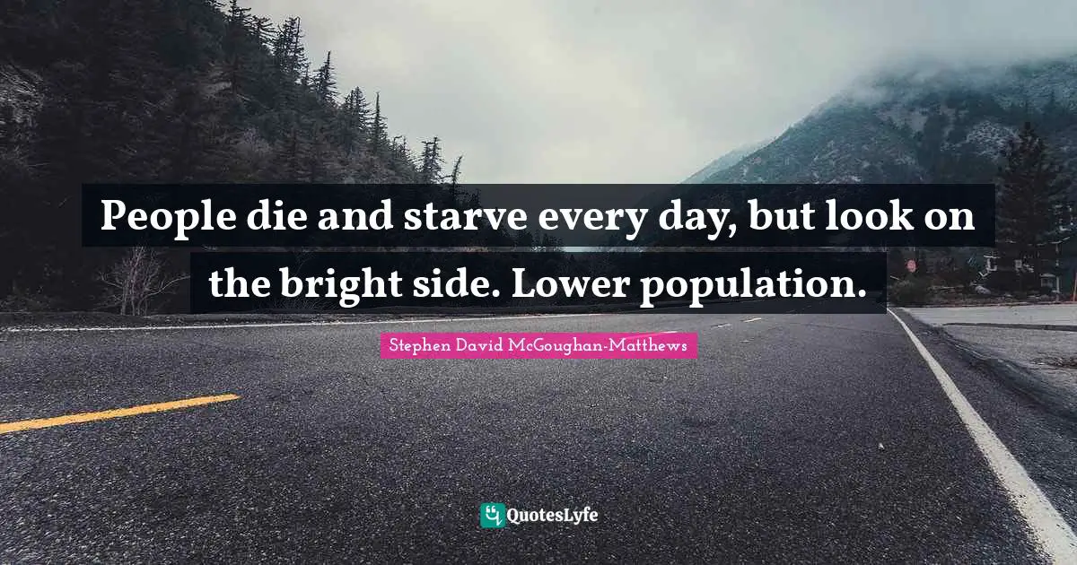People die and starve every day, but look on the bright side. Lower population.