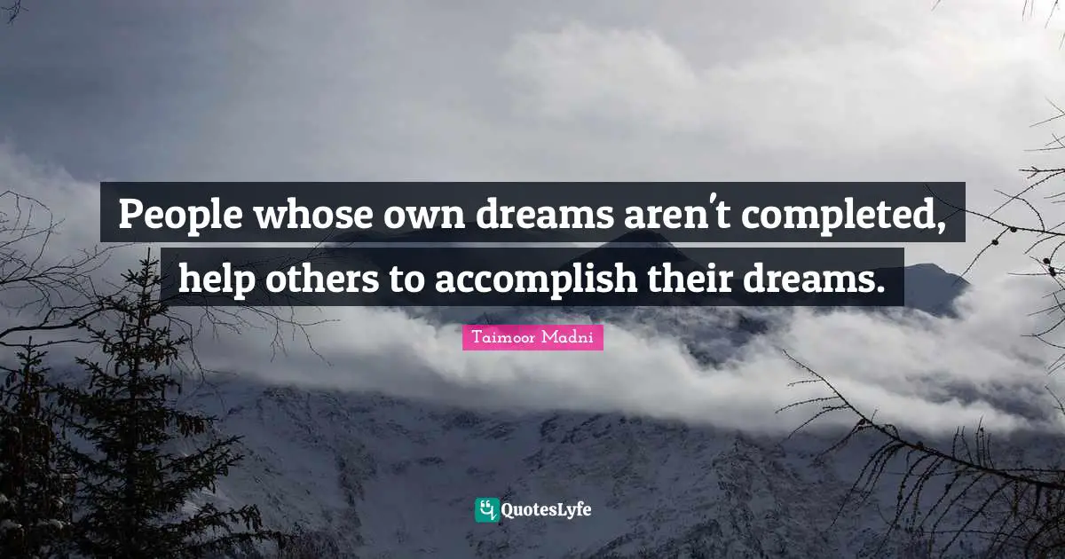 People whose own dreams aren't completed, help others to accomplish their dreams.