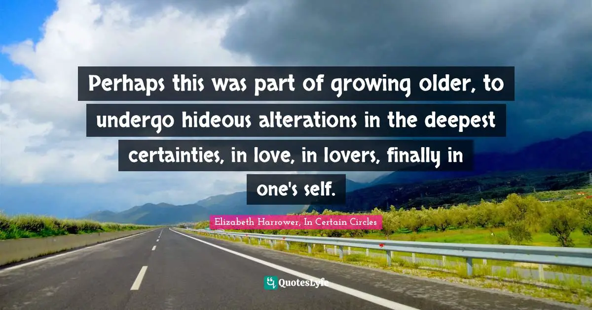 Perhaps this was part of growing older, to undergo hideous alterations in the deepest certainties, in love, in lovers, finally in one's self.