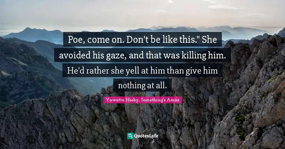 Poe, come on. Don't be like this." She avoided his gaze, and that was killing him. He'd rather she yell at him than give him nothing at all.