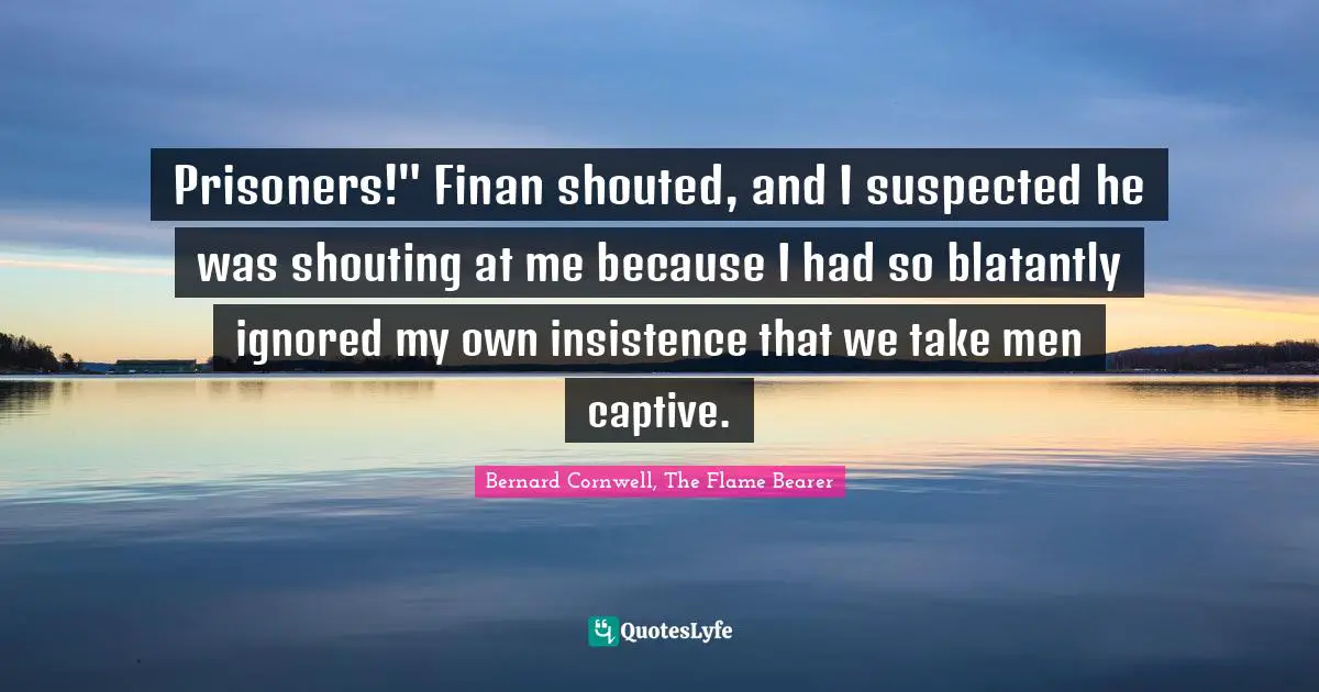 Prisoners!" Finan shouted, and I suspected he was shouting at me because I had so blatantly ignored my own insistence that we take men captive.