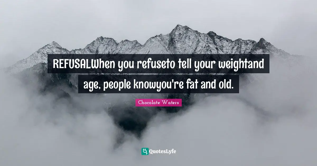 REFUSALWhen you refuseto tell your weightand age, people knowyou're fat and old.