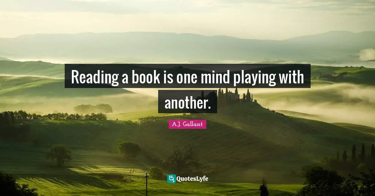 Reading a book is one mind playing with another.