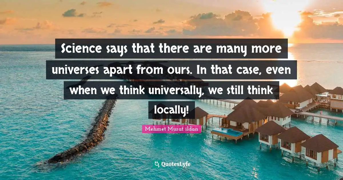 Science says that there are many more universes apart from ours. In that case, even when we think universally, we still think locally!