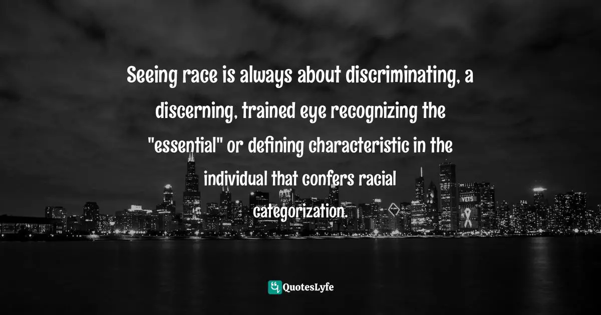 Seeing race is always about discriminating, a discerning, trained eye recognizing the "essential" or defining characteristic in the individual that confers racial categorization.