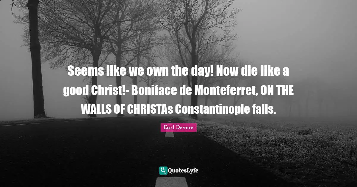 Seems like we own the day! Now die like a good Christ!- Boniface de Monteferret, ON THE WALLS OF CHRISTAs Constantinople falls.