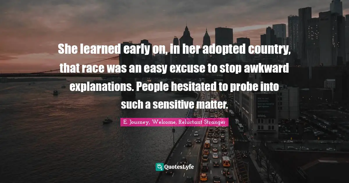 She learned early on, in her adopted country, that race was an easy excuse to stop awkward explanations. People hesitated to probe into such a sensitive matter.