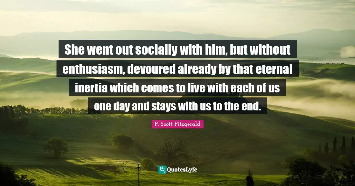 She went out socially with him, but without enthusiasm, devoured already by that eternal inertia which comes to live with each of us one day and stays with us to the end.