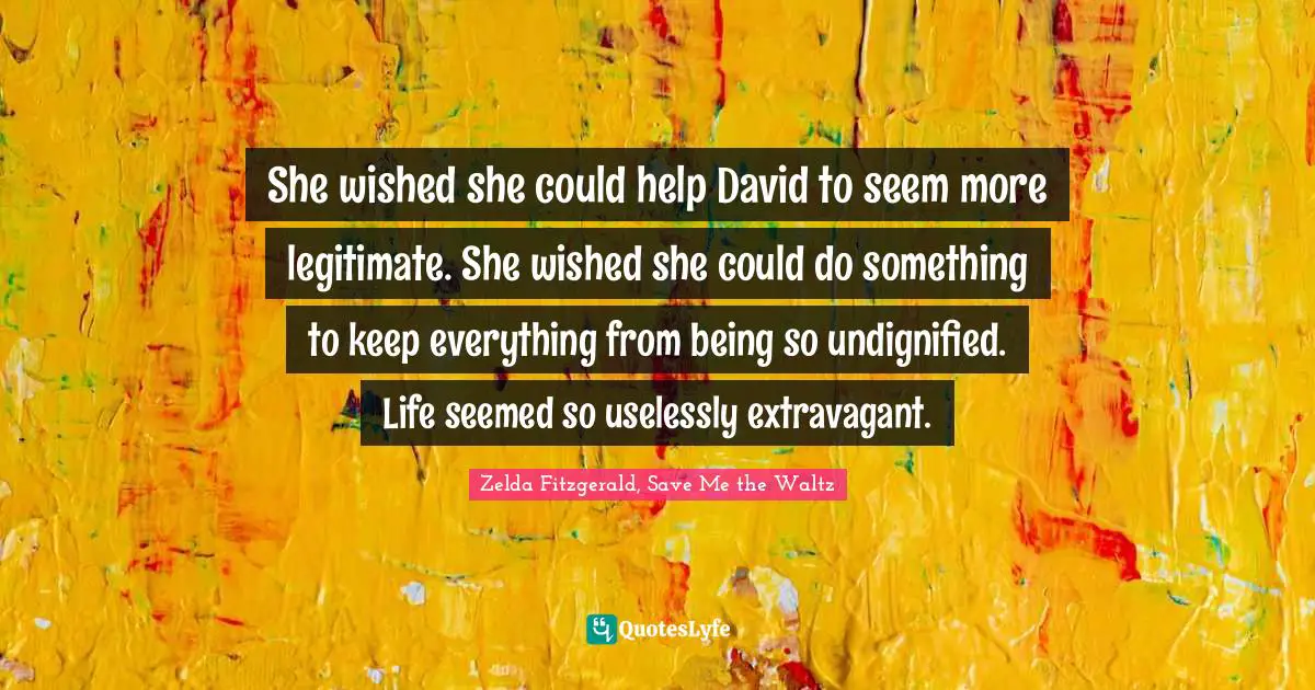 She wished she could help David to seem more legitimate. She wished she could do something to keep everything from being so undignified. Life seemed so uselessly extravagant.