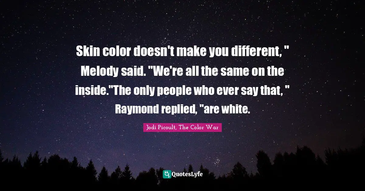 Skin color doesn't make you different, " Melody said. "We're all the same on the inside."The only people who ever say that, " Raymond replied, "are white.