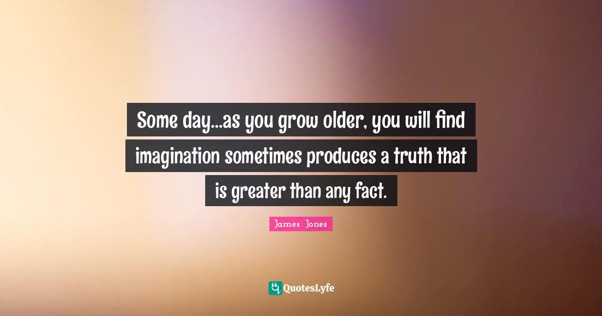 Some day...as you grow older, you will find imagination sometimes produces a truth that is greater than any fact.