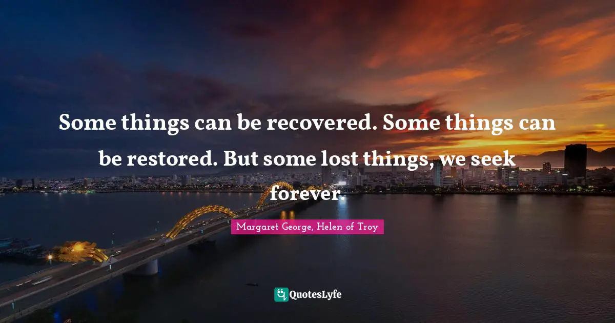 Some things can be recovered. Some things can be restored. But some lost things, we seek forever.