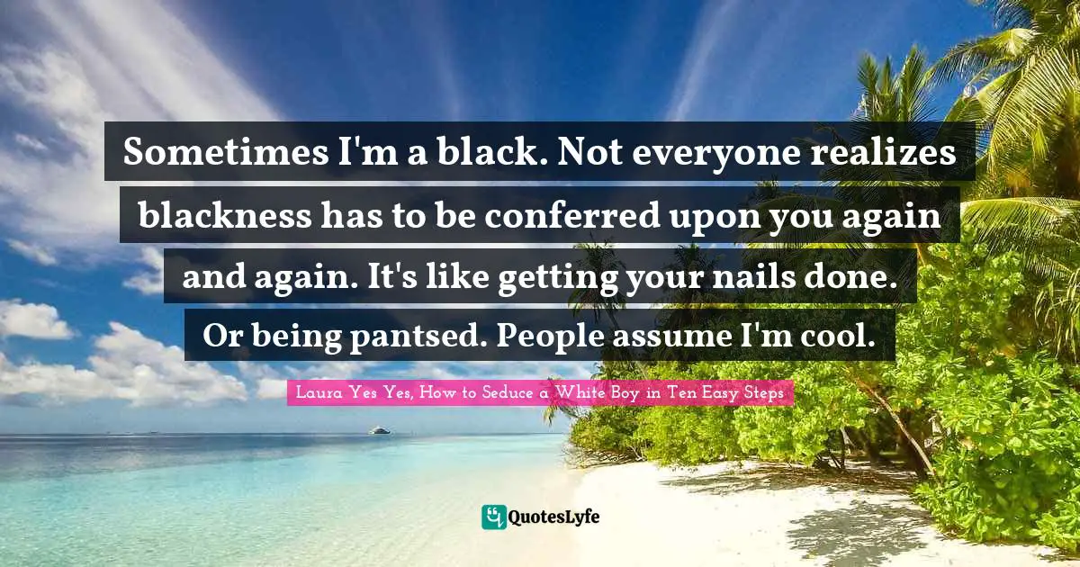 Sometimes I'm a black. Not everyone realizes blackness has to be conferred upon you again and again. It's like getting your nails done. Or being pantsed. People assume I'm cool.