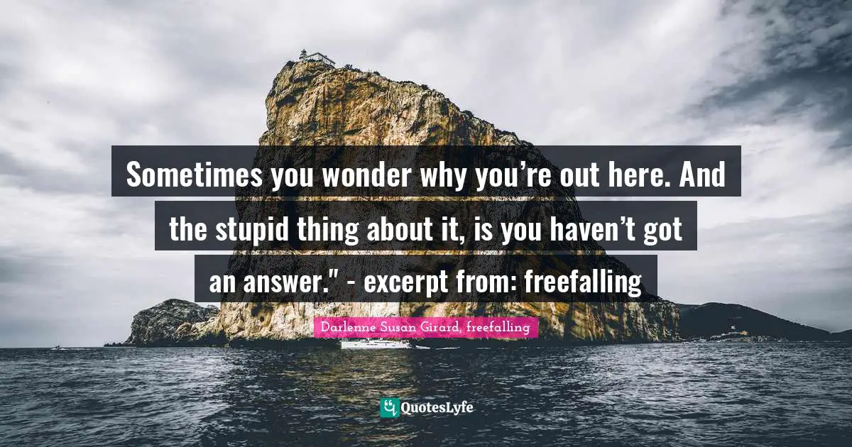 Sometimes you wonder why you’re out here. And the stupid thing about it, is you haven’t got an answer." - excerpt from: freefalling
