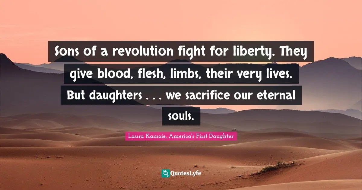 Sons of a revolution fight for liberty. They give blood, flesh, limbs, their very lives. But daughters . . . we sacrifice our eternal souls.