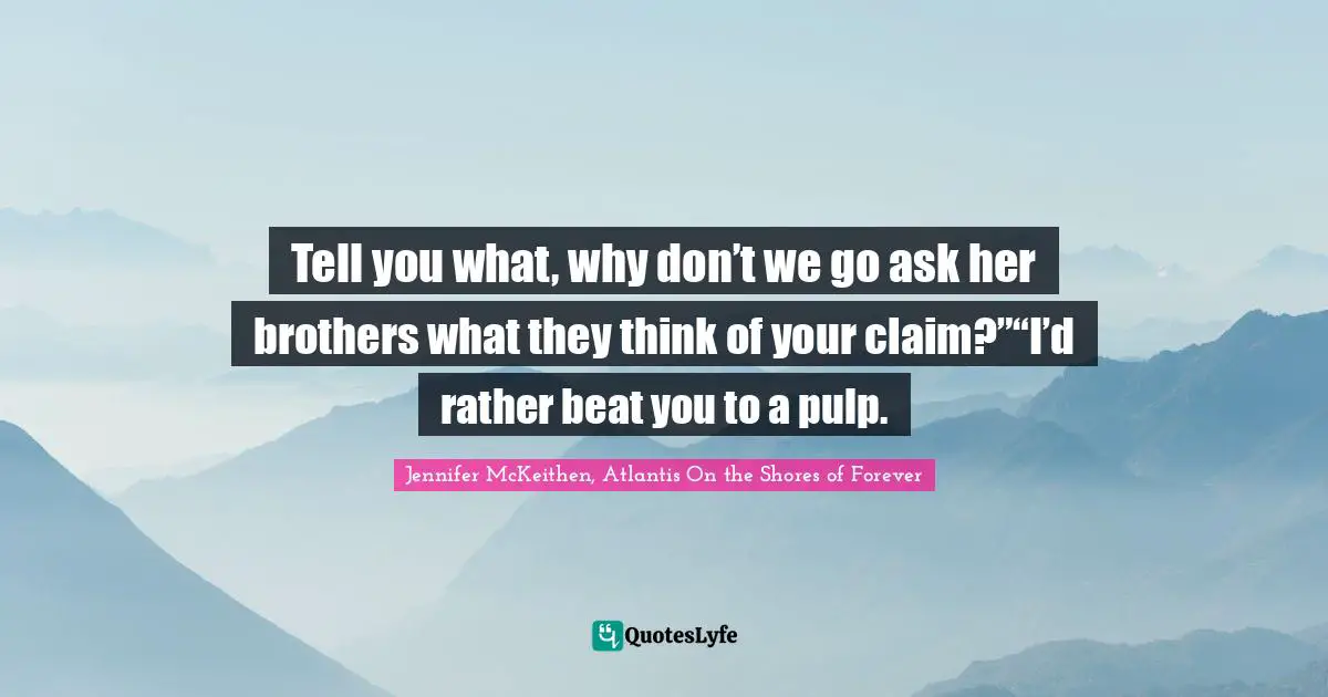 Tell you what, why don’t we go ask her brothers what they think of your claim?”“I’d rather beat you to a pulp.