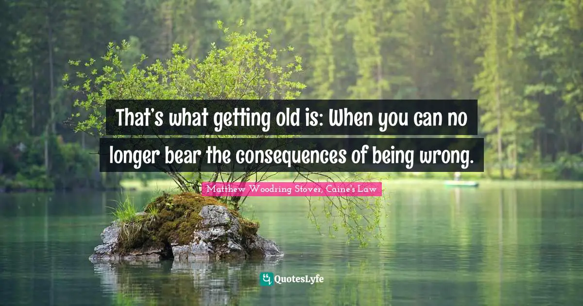 That’s what getting old is: When you can no longer bear the consequences of being wrong.