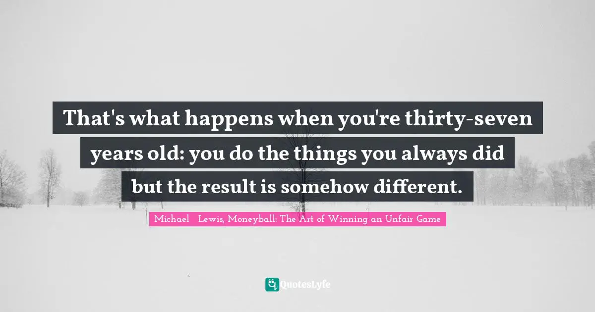 Michael   Lewis Quotes: "That's what happens when you're thirty-seven years old: you do the things you always did but the result is somehow different."