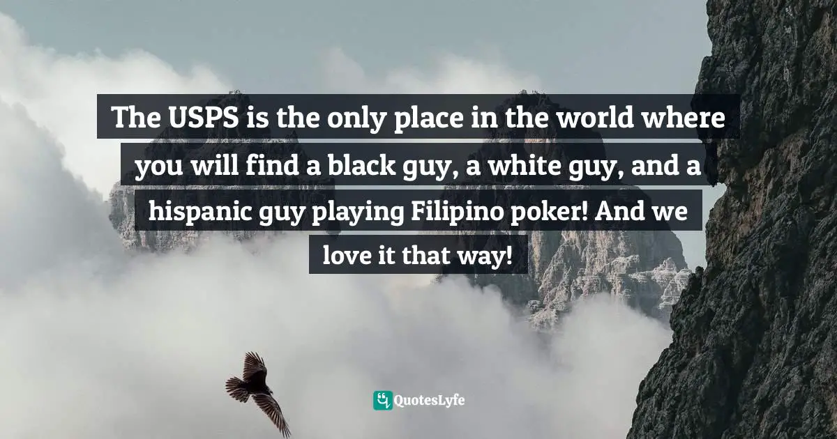 The USPS is the only place in the world where you will find a black guy, a white guy, and a hispanic guy playing Filipino poker! And we love it that way!