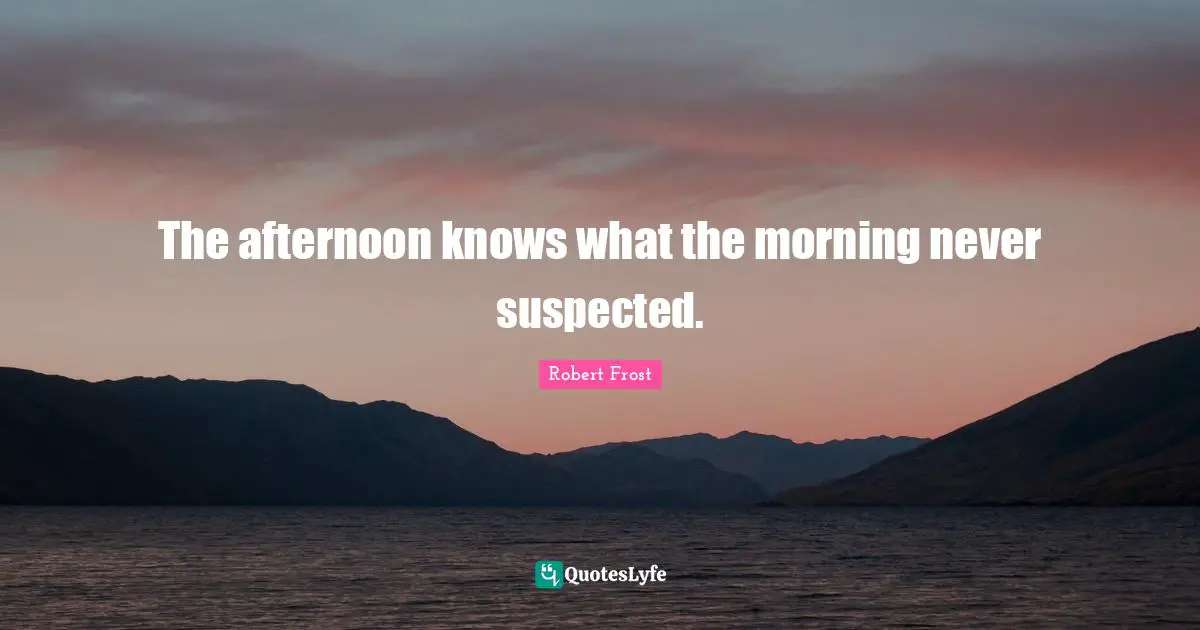 Robert Frost Quotes: "The afternoon knows what the morning never suspected."