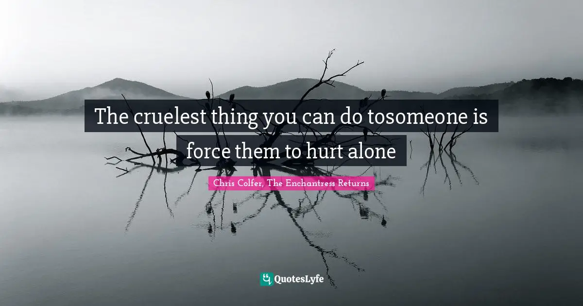The cruelest thing you can do tosomeone is force them to hurt alone